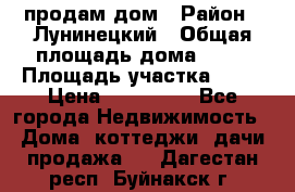 продам дом › Район ­ Лунинецкий › Общая площадь дома ­ 65 › Площадь участка ­ 30 › Цена ­ 520 000 - Все города Недвижимость » Дома, коттеджи, дачи продажа   . Дагестан респ.,Буйнакск г.